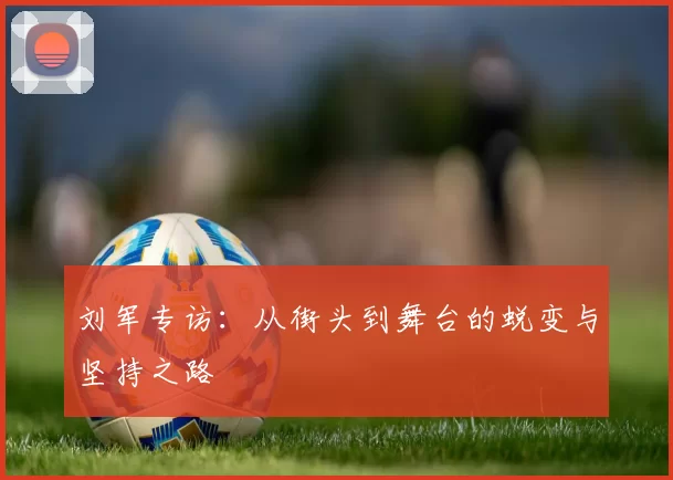 刘军专访：从街头到舞台的蜕变与坚持之路