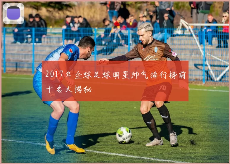 2017年全球足球明星帅气排行榜前十名大揭秘