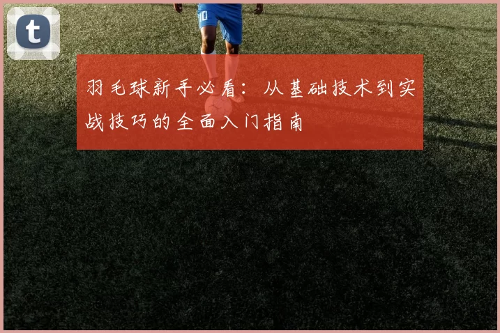 羽毛球新手必看：从基础技术到实战技巧的全面入门指南