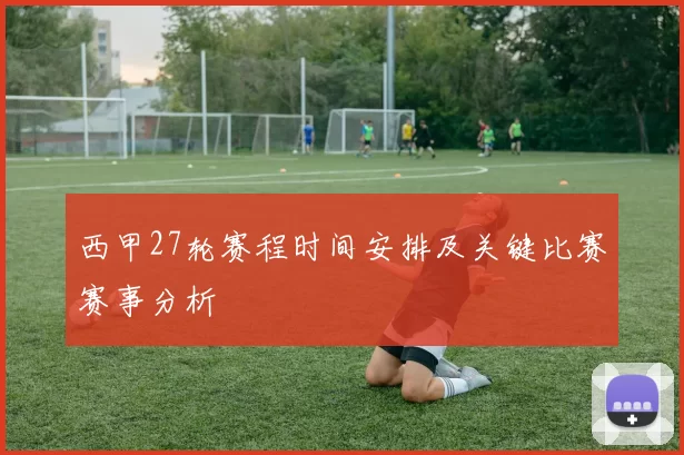 西甲27轮赛程时间安排及关键比赛赛事分析