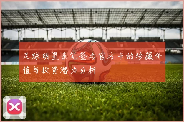 足球明星亲笔签名官方卡的珍藏价值与投资潜力分析