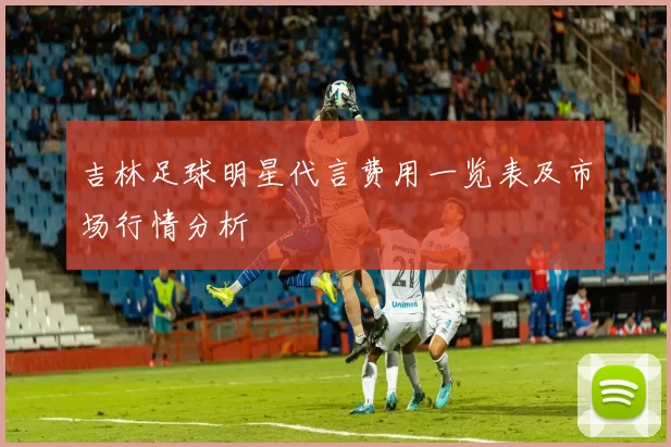 吉林足球明星代言费用一览表及市场行情分析