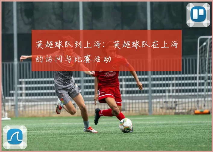 英超球队到上海：英超球队在上海的访问与比赛活动