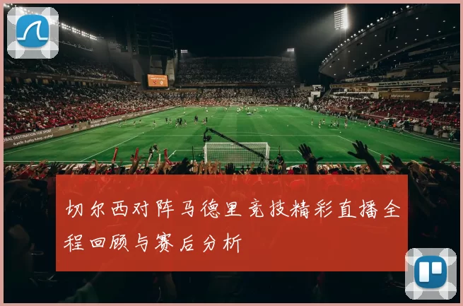 切尔西对阵马德里竞技精彩直播全程回顾与赛后分析