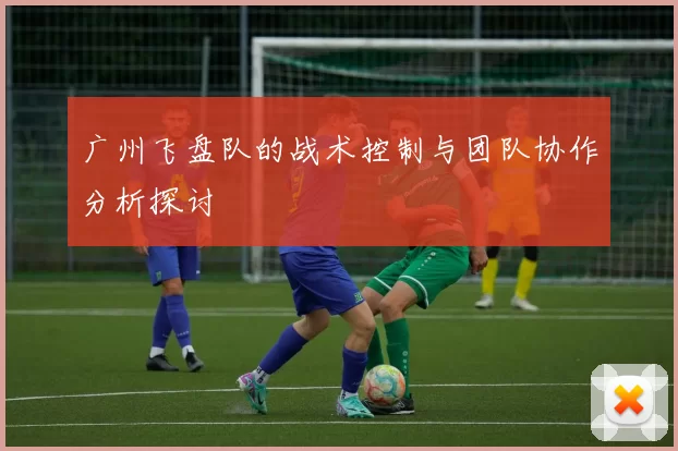 广州飞盘队的战术控制与团队协作分析探讨