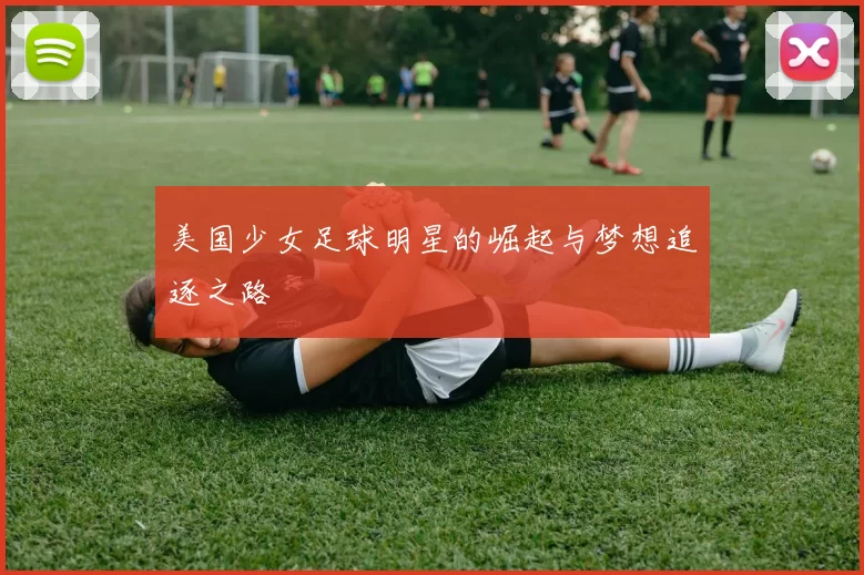 美国少女足球明星的崛起与梦想追逐之路